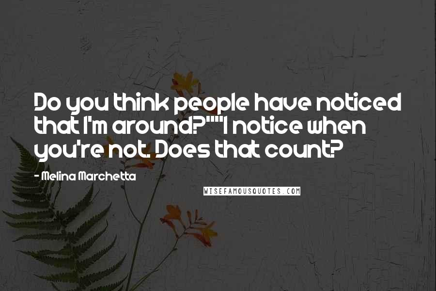 Melina Marchetta Quotes: Do you think people have noticed that I'm around?""I notice when you're not. Does that count?