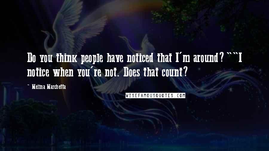 Melina Marchetta Quotes: Do you think people have noticed that I'm around?""I notice when you're not. Does that count?