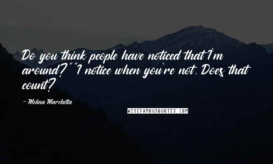 Melina Marchetta Quotes: Do you think people have noticed that I'm around?""I notice when you're not. Does that count?