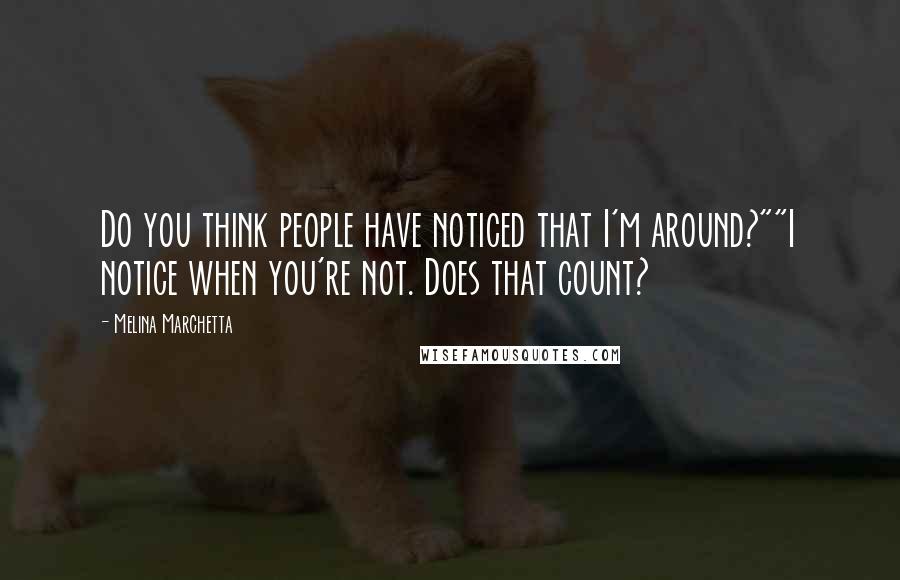 Melina Marchetta Quotes: Do you think people have noticed that I'm around?""I notice when you're not. Does that count?
