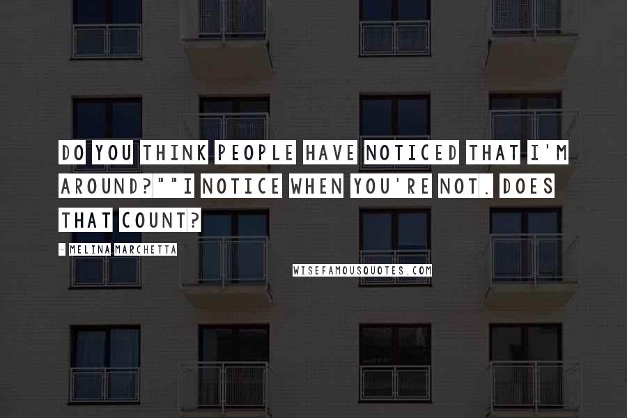 Melina Marchetta Quotes: Do you think people have noticed that I'm around?""I notice when you're not. Does that count?