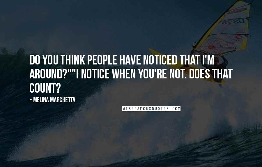 Melina Marchetta Quotes: Do you think people have noticed that I'm around?""I notice when you're not. Does that count?