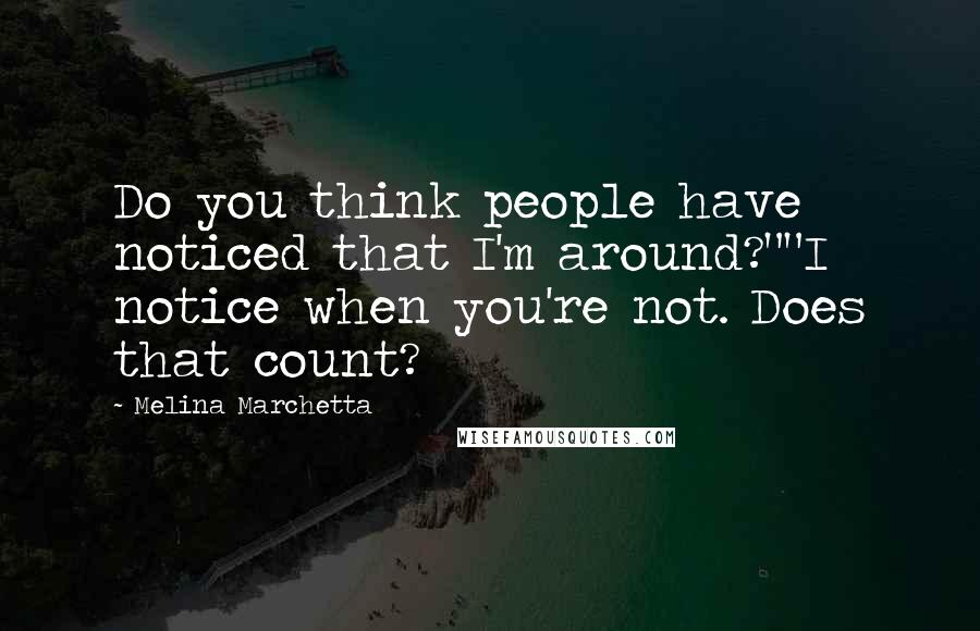 Melina Marchetta Quotes: Do you think people have noticed that I'm around?""I notice when you're not. Does that count?