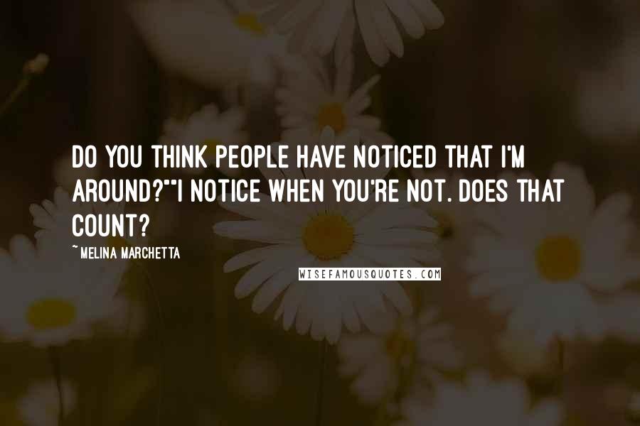 Melina Marchetta Quotes: Do you think people have noticed that I'm around?""I notice when you're not. Does that count?