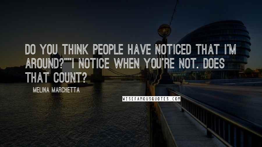 Melina Marchetta Quotes: Do you think people have noticed that I'm around?""I notice when you're not. Does that count?