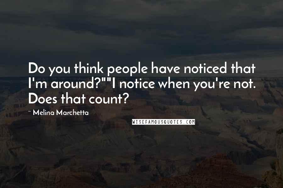 Melina Marchetta Quotes: Do you think people have noticed that I'm around?""I notice when you're not. Does that count?