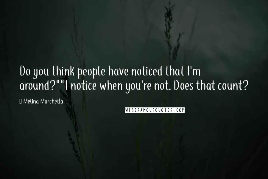 Melina Marchetta Quotes: Do you think people have noticed that I'm around?""I notice when you're not. Does that count?