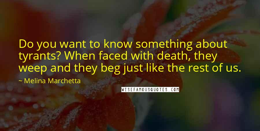 Melina Marchetta Quotes: Do you want to know something about tyrants? When faced with death, they weep and they beg just like the rest of us.