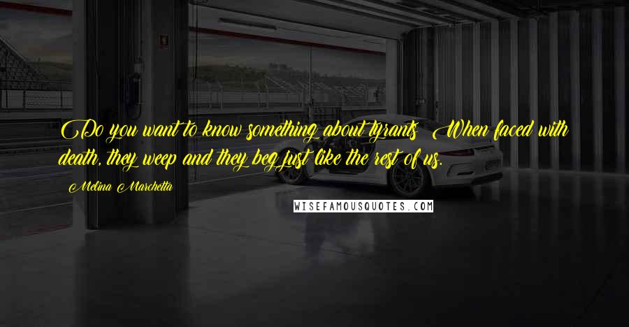 Melina Marchetta Quotes: Do you want to know something about tyrants? When faced with death, they weep and they beg just like the rest of us.