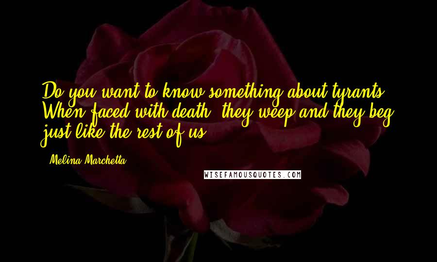 Melina Marchetta Quotes: Do you want to know something about tyrants? When faced with death, they weep and they beg just like the rest of us.