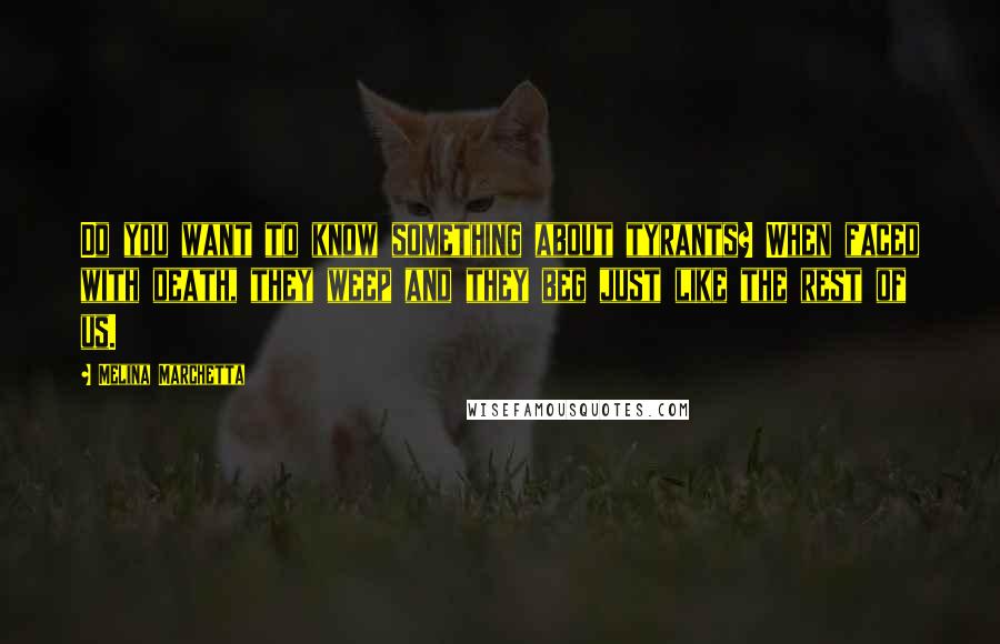Melina Marchetta Quotes: Do you want to know something about tyrants? When faced with death, they weep and they beg just like the rest of us.