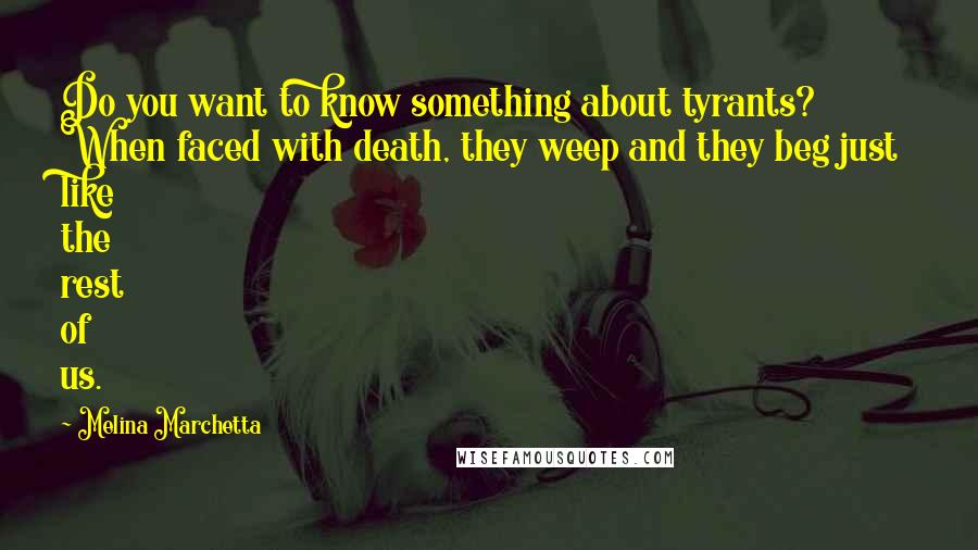 Melina Marchetta Quotes: Do you want to know something about tyrants? When faced with death, they weep and they beg just like the rest of us.