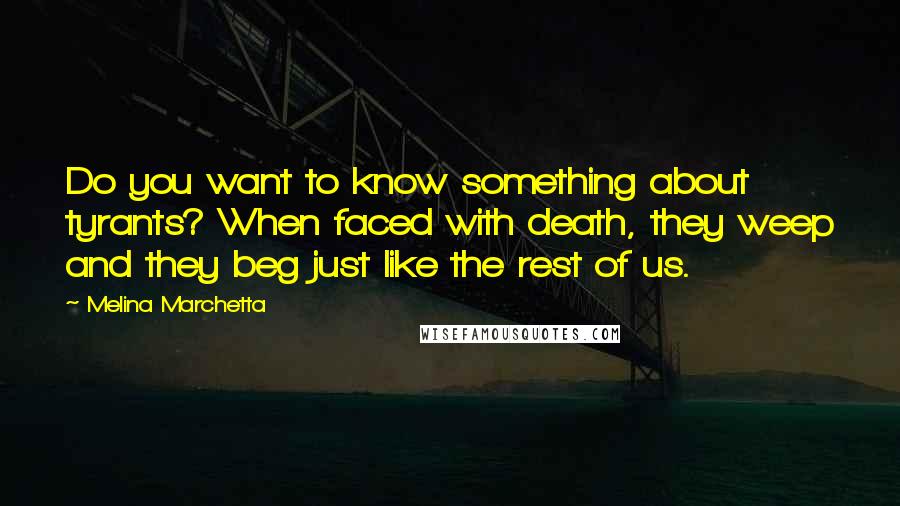 Melina Marchetta Quotes: Do you want to know something about tyrants? When faced with death, they weep and they beg just like the rest of us.