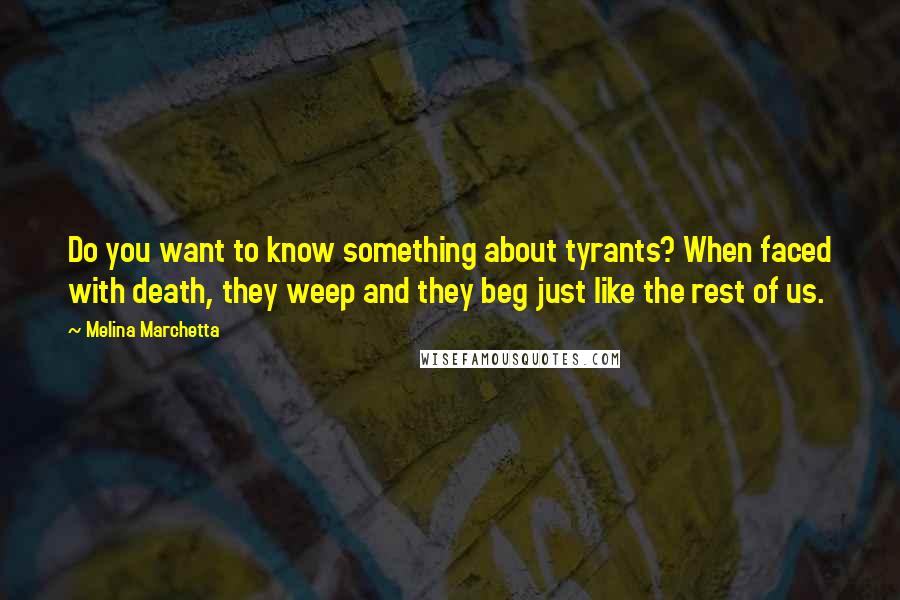 Melina Marchetta Quotes: Do you want to know something about tyrants? When faced with death, they weep and they beg just like the rest of us.