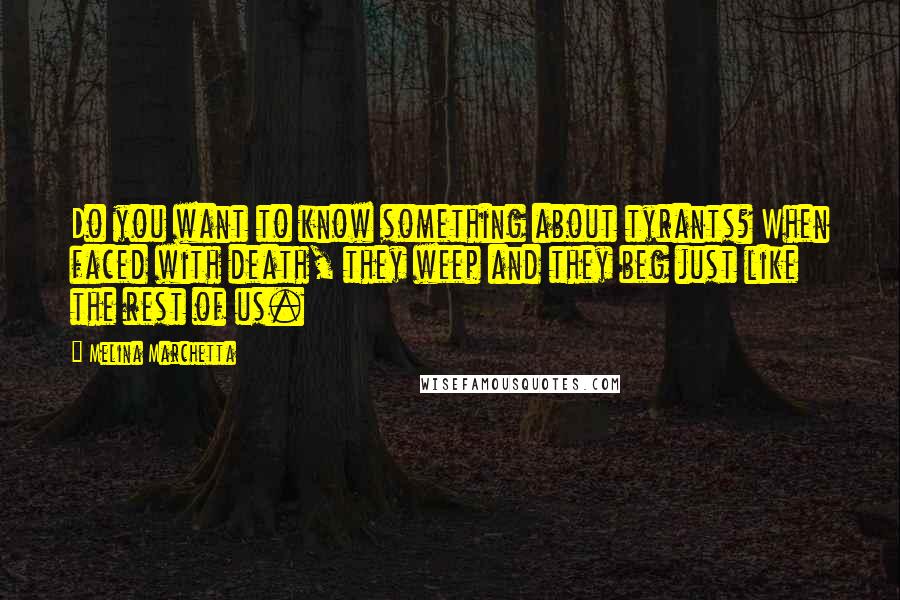 Melina Marchetta Quotes: Do you want to know something about tyrants? When faced with death, they weep and they beg just like the rest of us.