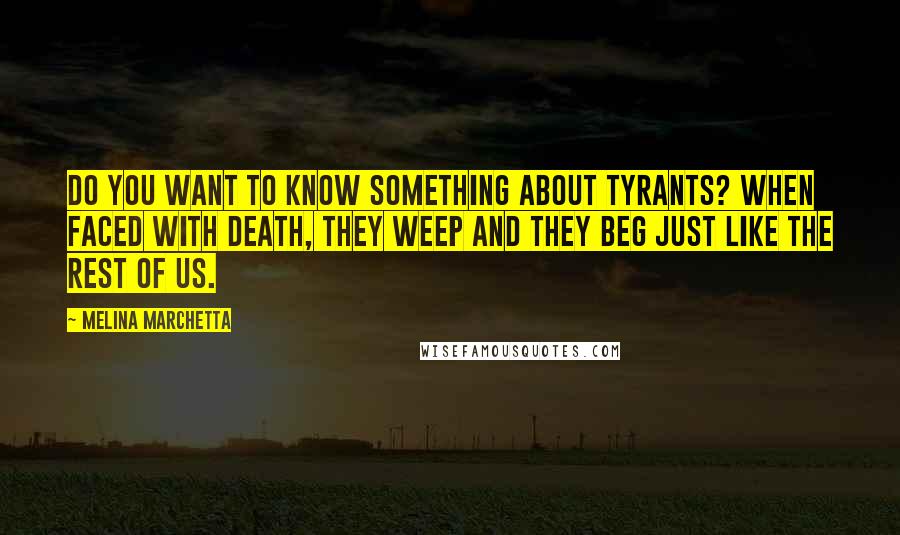 Melina Marchetta Quotes: Do you want to know something about tyrants? When faced with death, they weep and they beg just like the rest of us.