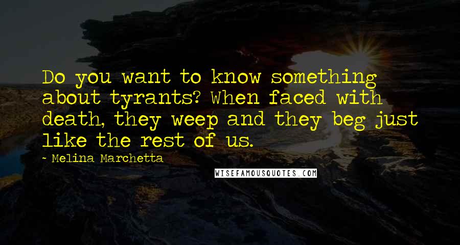 Melina Marchetta Quotes: Do you want to know something about tyrants? When faced with death, they weep and they beg just like the rest of us.