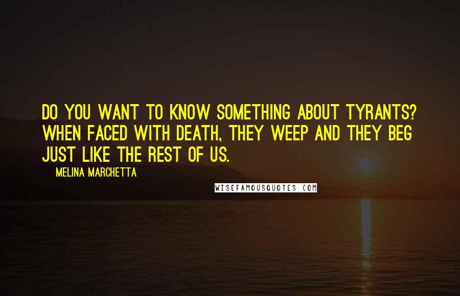 Melina Marchetta Quotes: Do you want to know something about tyrants? When faced with death, they weep and they beg just like the rest of us.