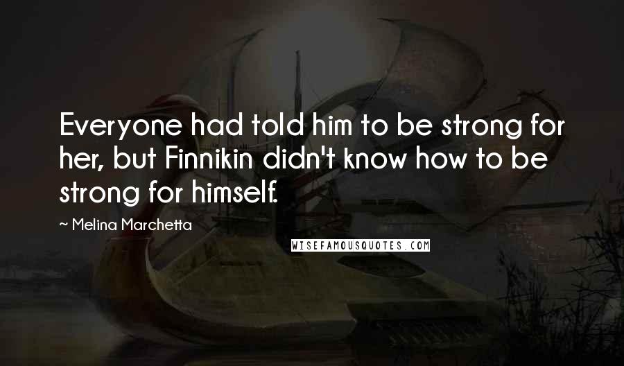 Melina Marchetta Quotes: Everyone had told him to be strong for her, but Finnikin didn't know how to be strong for himself.