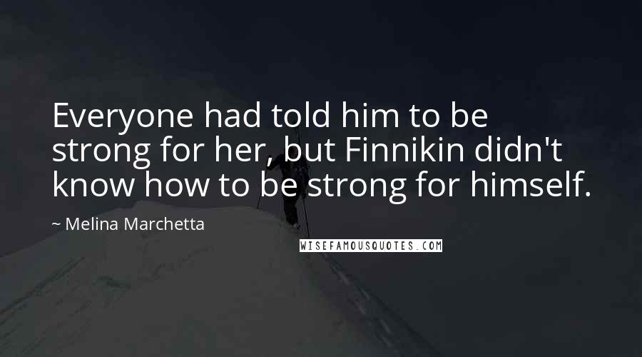 Melina Marchetta Quotes: Everyone had told him to be strong for her, but Finnikin didn't know how to be strong for himself.