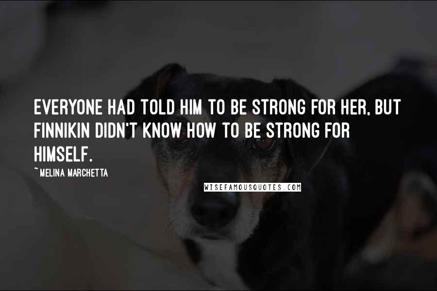 Melina Marchetta Quotes: Everyone had told him to be strong for her, but Finnikin didn't know how to be strong for himself.