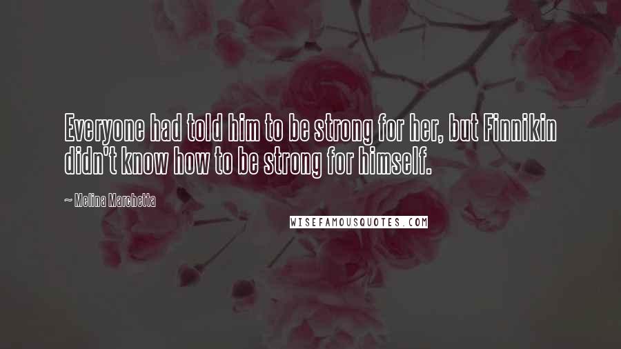 Melina Marchetta Quotes: Everyone had told him to be strong for her, but Finnikin didn't know how to be strong for himself.