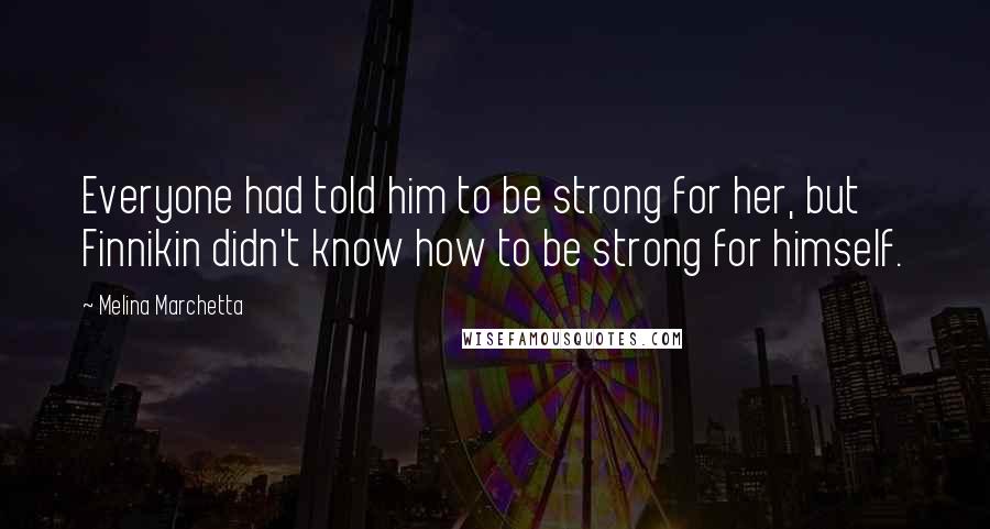 Melina Marchetta Quotes: Everyone had told him to be strong for her, but Finnikin didn't know how to be strong for himself.