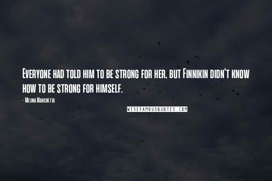 Melina Marchetta Quotes: Everyone had told him to be strong for her, but Finnikin didn't know how to be strong for himself.