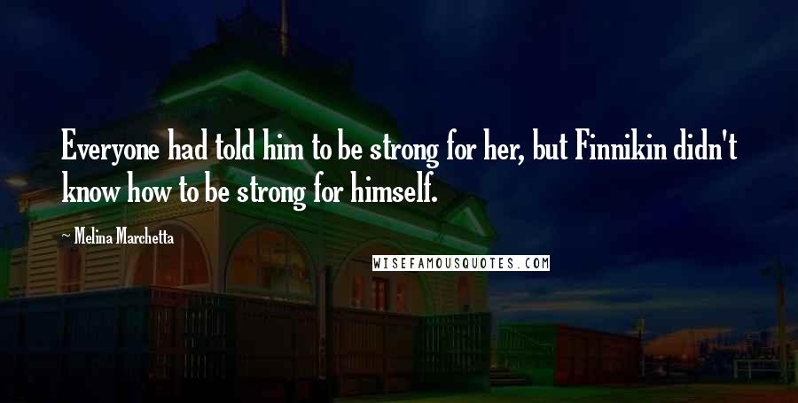 Melina Marchetta Quotes: Everyone had told him to be strong for her, but Finnikin didn't know how to be strong for himself.