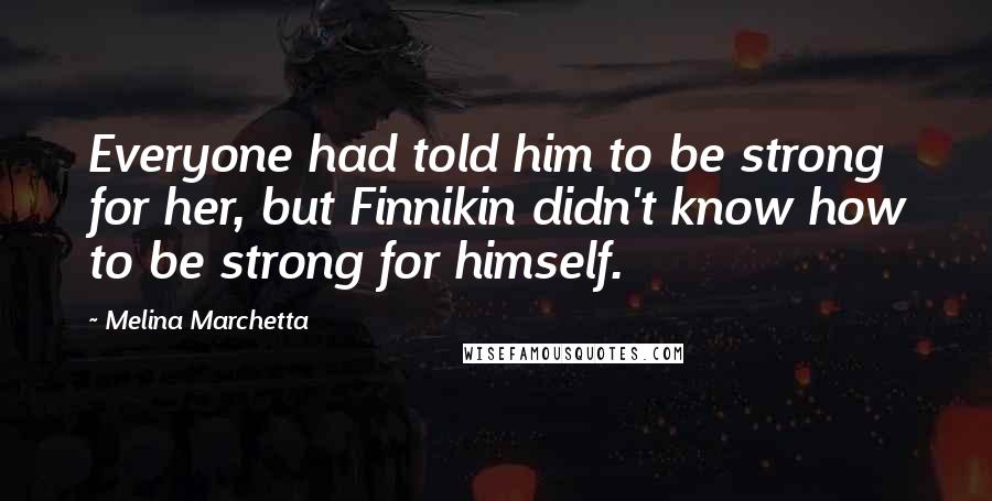 Melina Marchetta Quotes: Everyone had told him to be strong for her, but Finnikin didn't know how to be strong for himself.