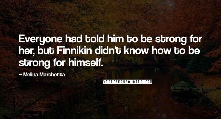 Melina Marchetta Quotes: Everyone had told him to be strong for her, but Finnikin didn't know how to be strong for himself.