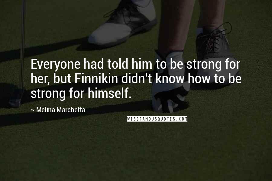 Melina Marchetta Quotes: Everyone had told him to be strong for her, but Finnikin didn't know how to be strong for himself.