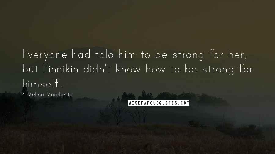 Melina Marchetta Quotes: Everyone had told him to be strong for her, but Finnikin didn't know how to be strong for himself.