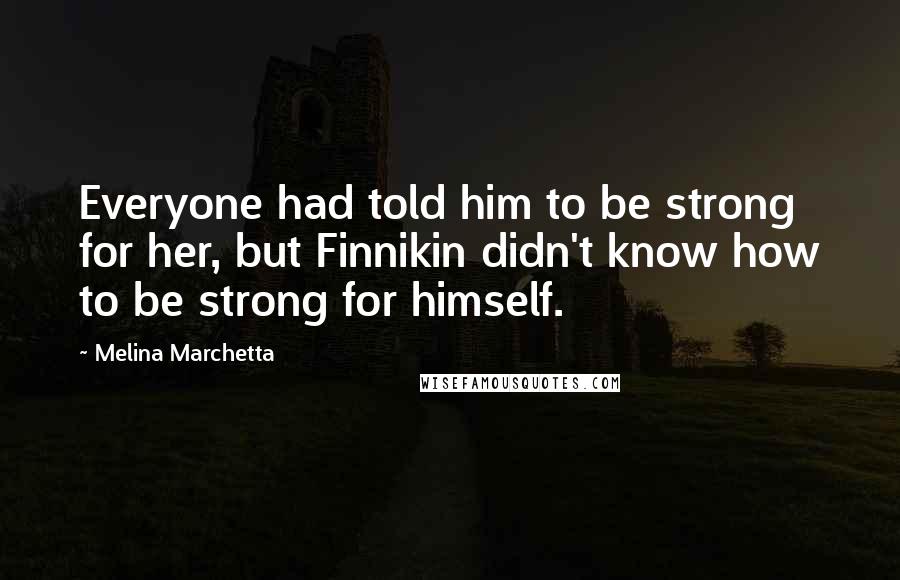 Melina Marchetta Quotes: Everyone had told him to be strong for her, but Finnikin didn't know how to be strong for himself.