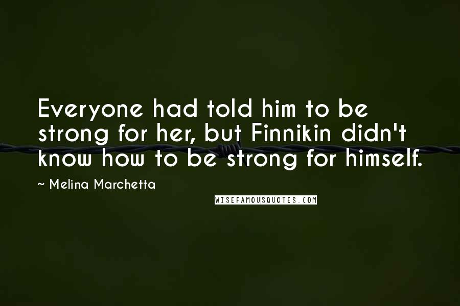 Melina Marchetta Quotes: Everyone had told him to be strong for her, but Finnikin didn't know how to be strong for himself.