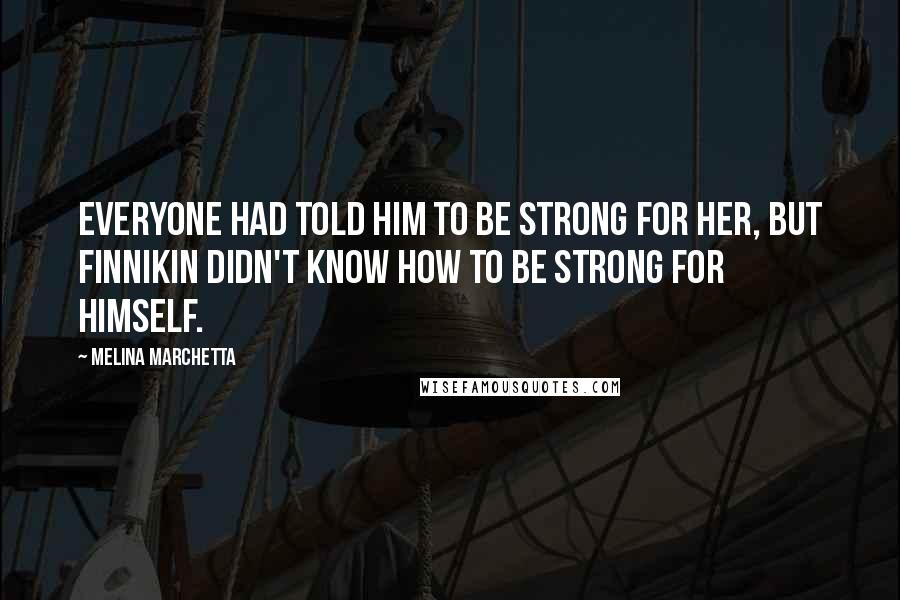 Melina Marchetta Quotes: Everyone had told him to be strong for her, but Finnikin didn't know how to be strong for himself.