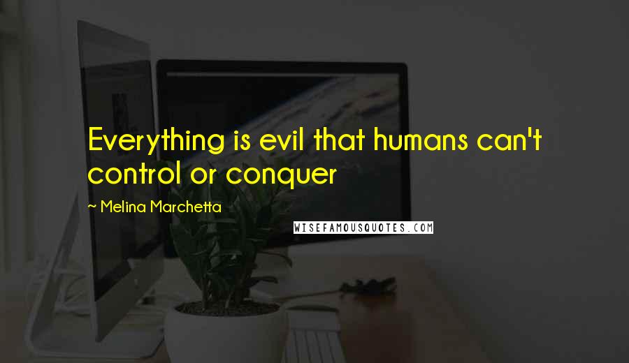 Melina Marchetta Quotes: Everything is evil that humans can't control or conquer