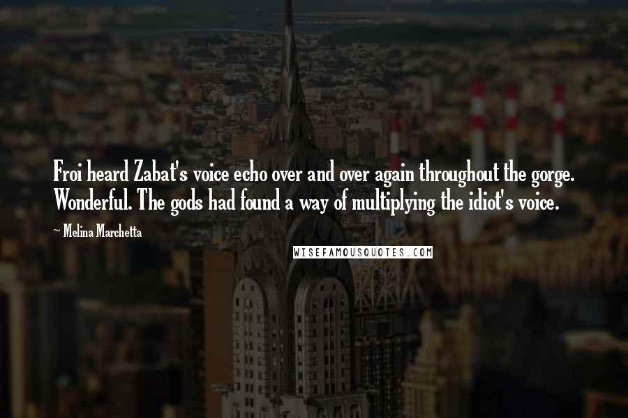 Melina Marchetta Quotes: Froi heard Zabat's voice echo over and over again throughout the gorge. Wonderful. The gods had found a way of multiplying the idiot's voice.