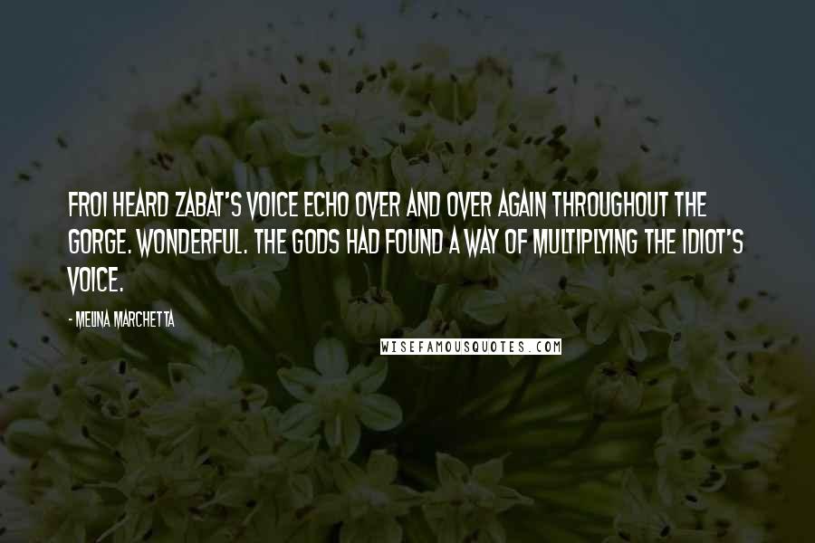 Melina Marchetta Quotes: Froi heard Zabat's voice echo over and over again throughout the gorge. Wonderful. The gods had found a way of multiplying the idiot's voice.