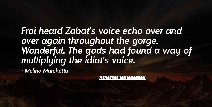 Melina Marchetta Quotes: Froi heard Zabat's voice echo over and over again throughout the gorge. Wonderful. The gods had found a way of multiplying the idiot's voice.