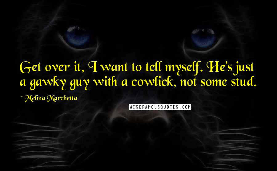 Melina Marchetta Quotes: Get over it, I want to tell myself. He's just a gawky guy with a cowlick, not some stud.