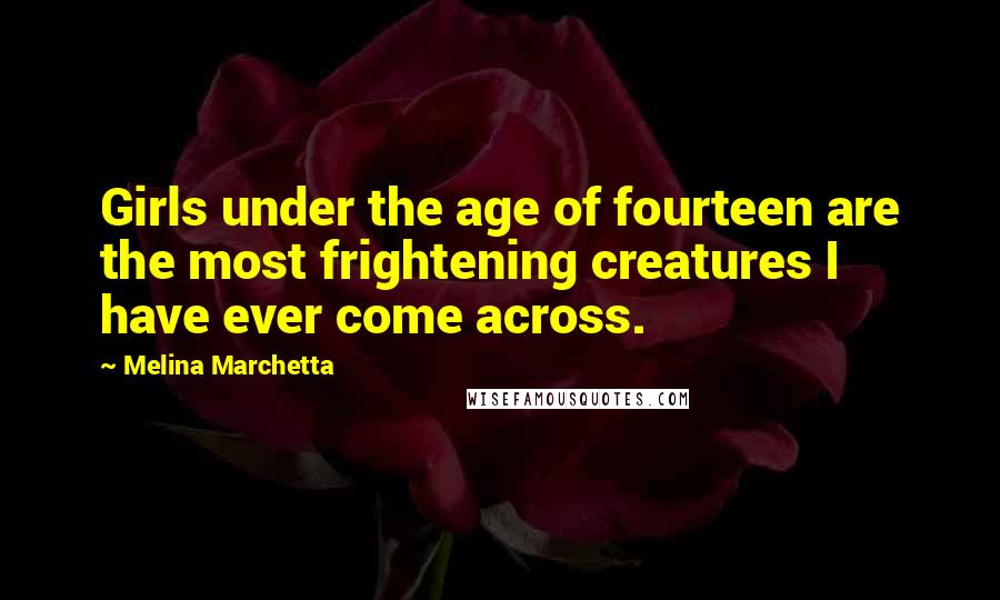 Melina Marchetta Quotes: Girls under the age of fourteen are the most frightening creatures I have ever come across.