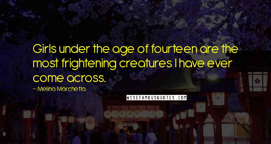 Melina Marchetta Quotes: Girls under the age of fourteen are the most frightening creatures I have ever come across.