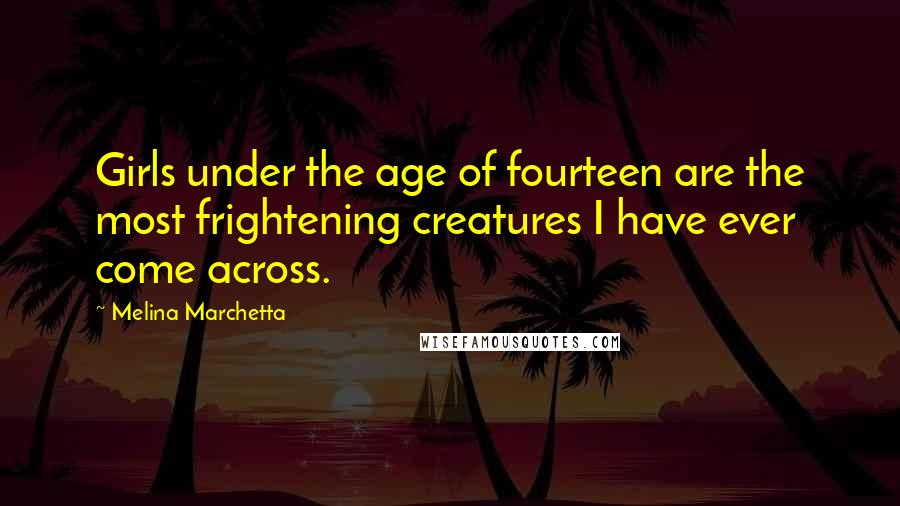 Melina Marchetta Quotes: Girls under the age of fourteen are the most frightening creatures I have ever come across.