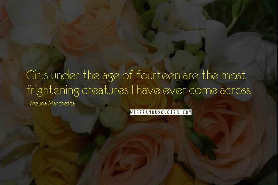 Melina Marchetta Quotes: Girls under the age of fourteen are the most frightening creatures I have ever come across.