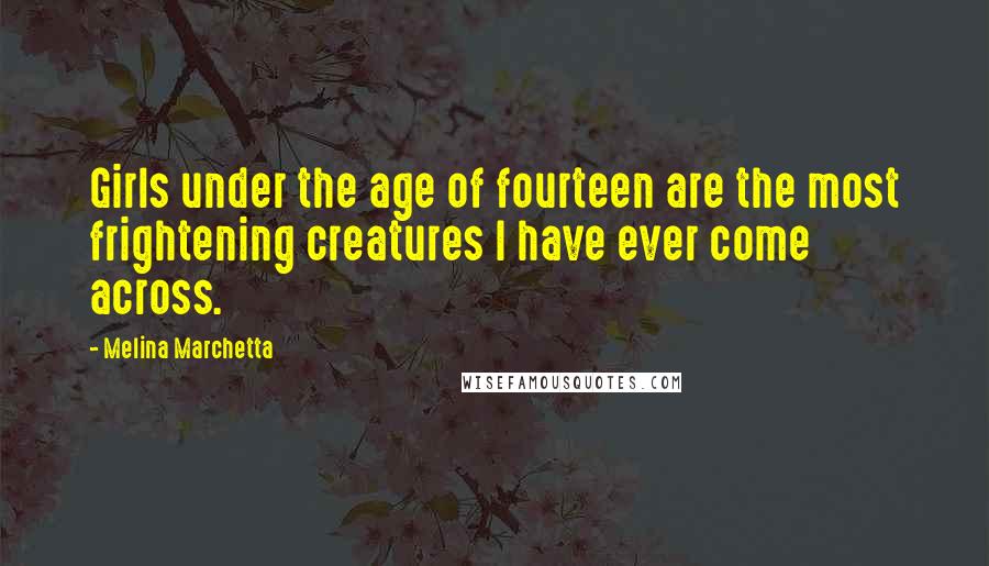Melina Marchetta Quotes: Girls under the age of fourteen are the most frightening creatures I have ever come across.