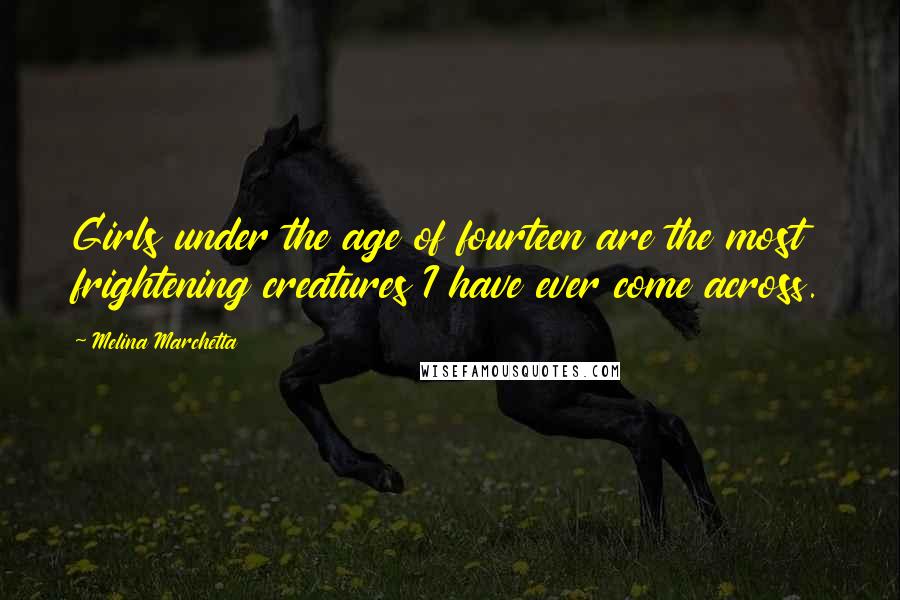 Melina Marchetta Quotes: Girls under the age of fourteen are the most frightening creatures I have ever come across.