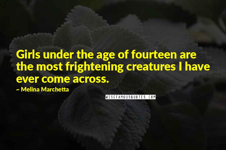 Melina Marchetta Quotes: Girls under the age of fourteen are the most frightening creatures I have ever come across.