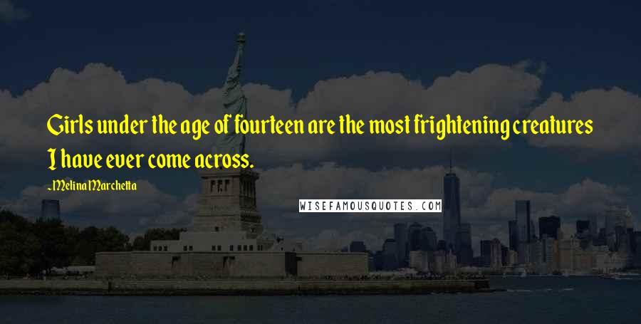 Melina Marchetta Quotes: Girls under the age of fourteen are the most frightening creatures I have ever come across.