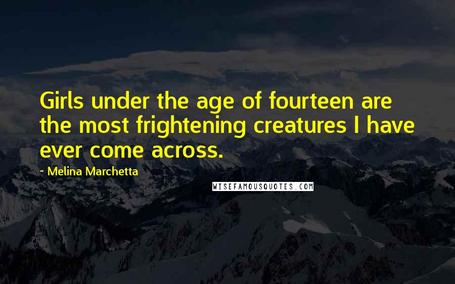Melina Marchetta Quotes: Girls under the age of fourteen are the most frightening creatures I have ever come across.